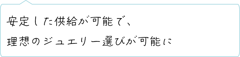 安定した供給が可能で、理想のジュエリー選びが可能に