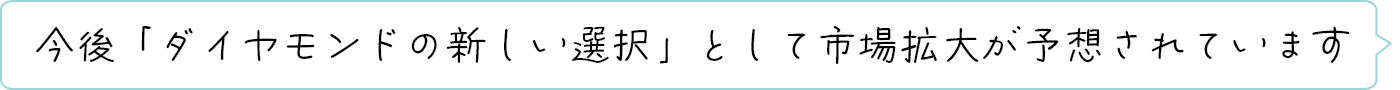 今後「ダイヤモンドの新しい選択」として市場拡大が予想されています