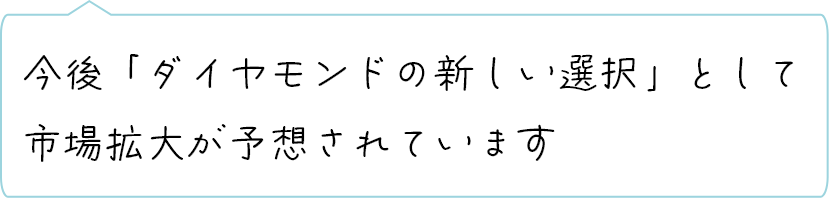 今後「ダイヤモンドの新しい選択」として市場拡大が予想されています