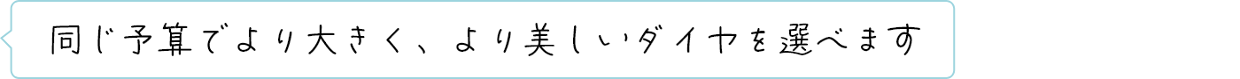 同じ予算でより大きく、より美しいダイヤを選べます